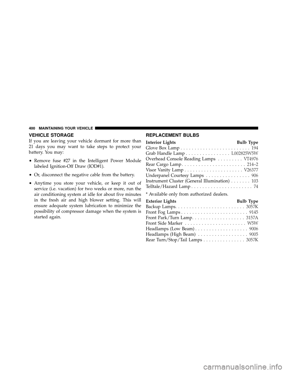 JEEP COMMANDER 2010 1.G User Guide VEHICLE STORAGE
If you are leaving your vehicle dormant for more than
21 days you may want to take steps to protect your
battery. You may:
•Remove fuse #27 in the Intelligent Power Module
labeled Ig