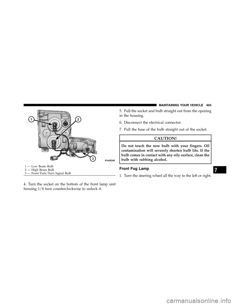 JEEP COMMANDER 2010 1.G User Guide 4. Turn the socket on the bottom of the front lamp unit
housing 1/4 turn counterclockwise to unlock it.5. Pull the socket and bulb straight out from the opening
in the housing.
6. Disconnect the elect