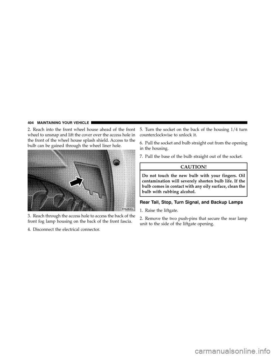 JEEP COMMANDER 2010 1.G User Guide 2. Reach into the front wheel house ahead of the front
wheel to unsnap and lift the cover over the access hole in
the front of the wheel house splash shield. Access to the
bulb can be gained through t