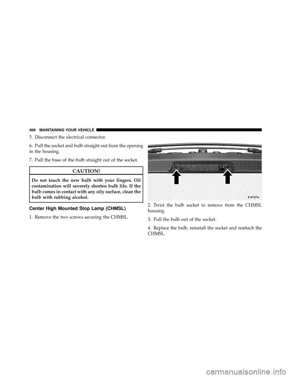 JEEP COMMANDER 2010 1.G User Guide 5. Disconnect the electrical connector.
6. Pull the socket and bulb straight out from the opening
in the housing.
7. Pull the base of the bulb straight out of the socket.
CAUTION!
Do not touch the new