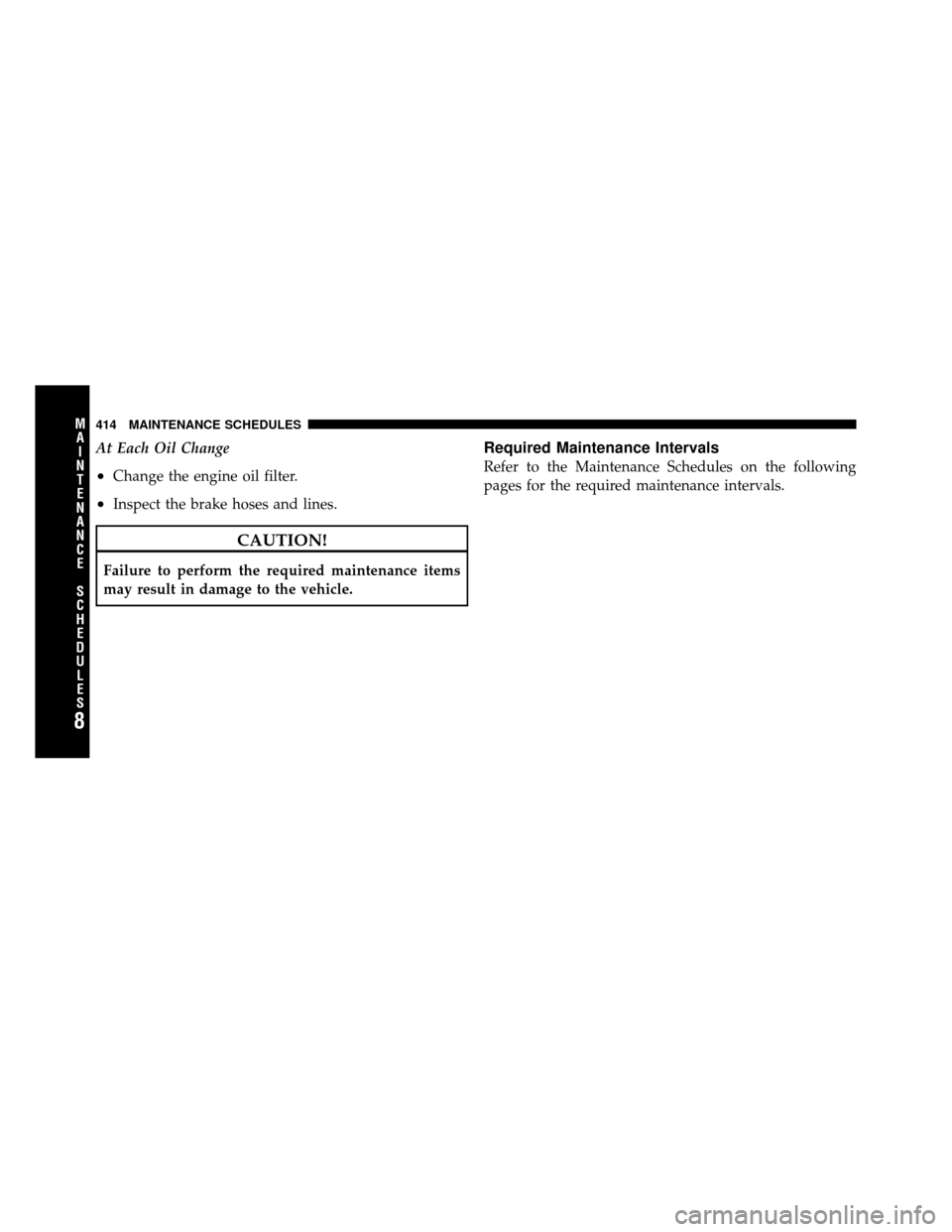 JEEP COMMANDER 2010 1.G User Guide At Each Oil Change
•Change the engine oil filter.
•Inspect the brake hoses and lines.
CAUTION!
Failure to perform the required maintenance items
may result in damage to the vehicle.
Required Maint