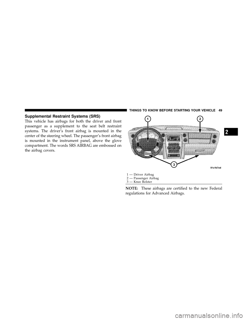 JEEP COMMANDER 2010 1.G Owners Manual Supplemental Restraint Systems (SRS)
This vehicle has airbags for both the driver and front
passenger as a supplement to the seat belt restraint
systems. The driver’s front airbag is mounted in the
