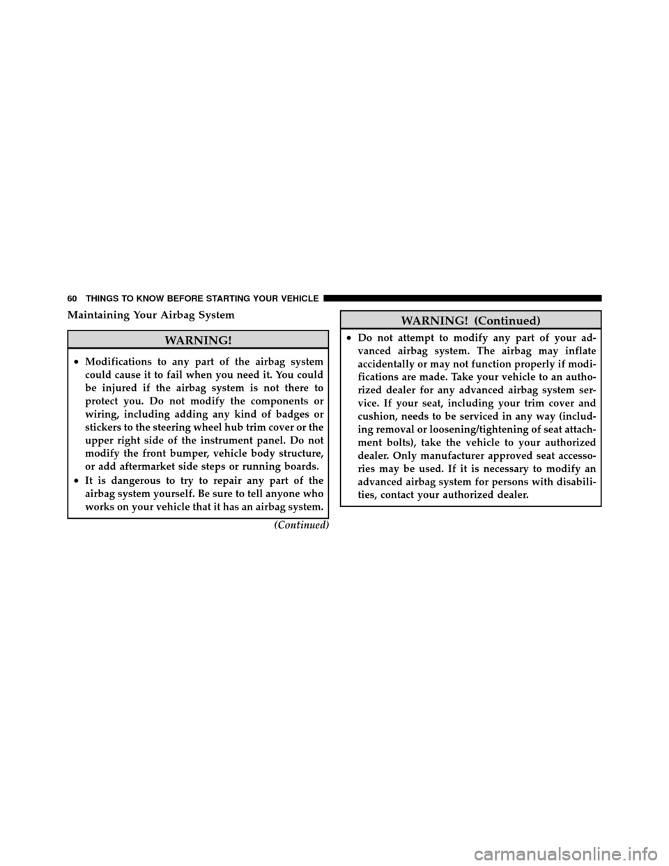 JEEP COMMANDER 2010 1.G Workshop Manual Maintaining Your Airbag System
WARNING!
•Modifications to any part of the airbag system
could cause it to fail when you need it. You could
be injured if the airbag system is not there to
protect you