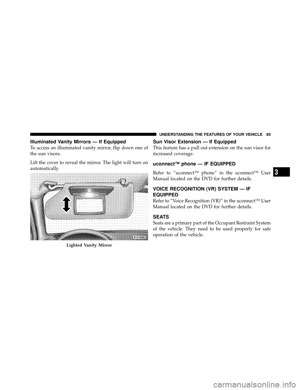 JEEP COMMANDER 2010 1.G Owners Manual Illuminated Vanity Mirrors — If Equipped
To access an illuminated vanity mirror, flip down one of
the sun visors.
Lift the cover to reveal the mirror. The light will turn on
automatically.
Sun Visor