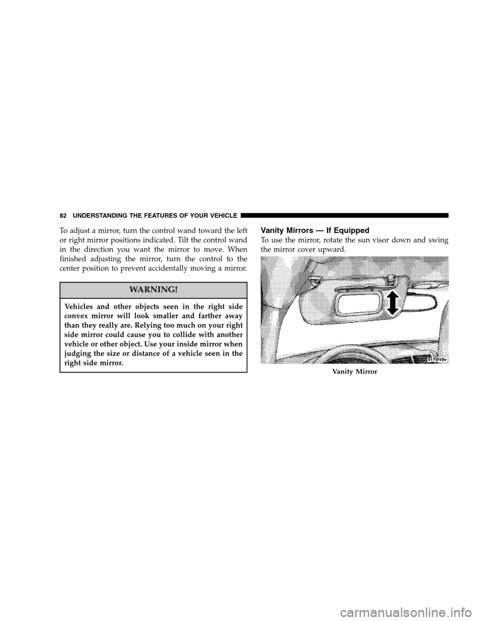 JEEP COMPASS 2007 1.G Owners Manual To adjust a mirror, turn the control wand toward the left
or right mirror positions indicated. Tilt the control wand
in the direction you want the mirror to move. When
finished adjusting the mirror, t