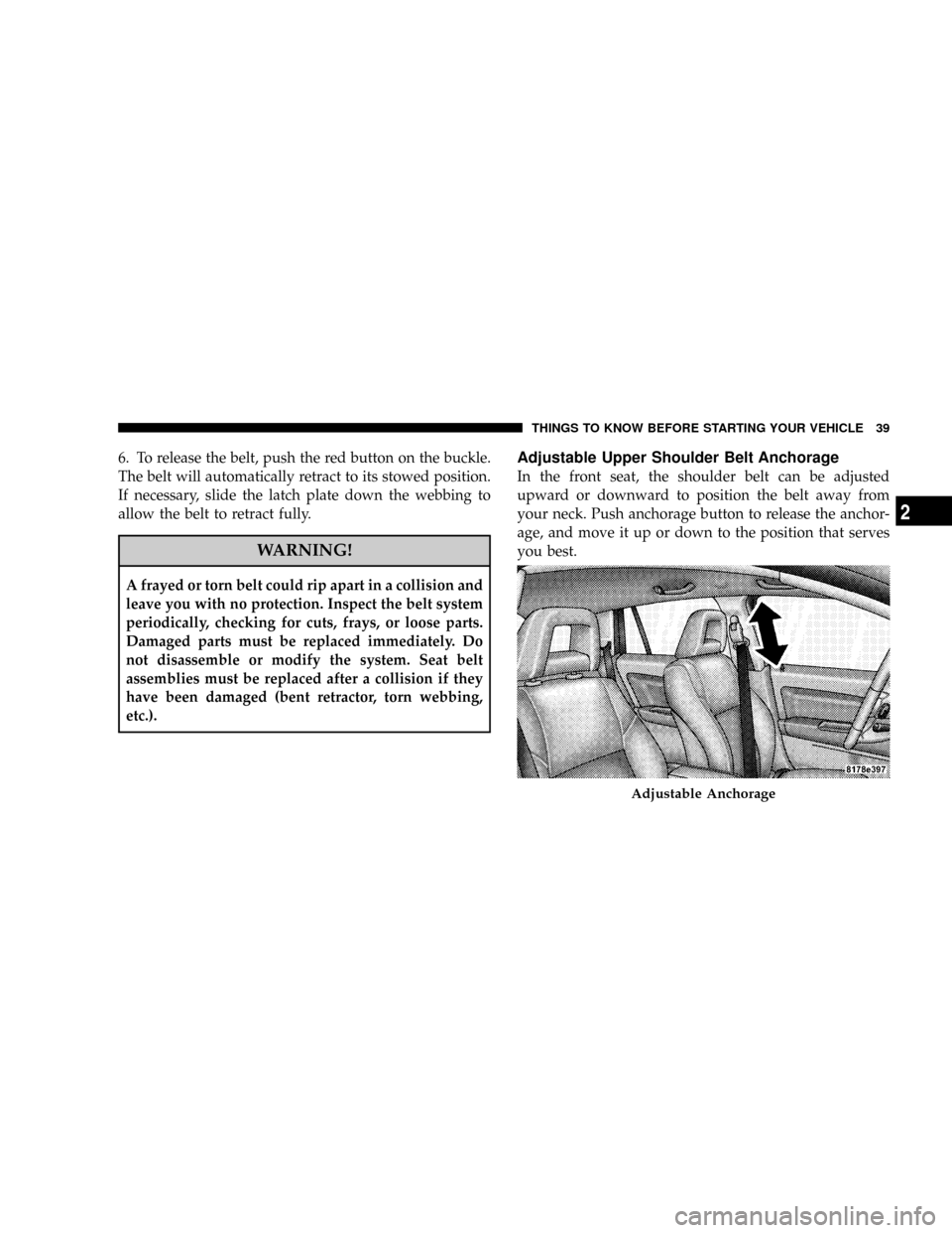 JEEP COMPASS 2008 1.G Owners Guide 6. To release the belt, push the red button on the buckle.
The belt will automatically retract to its stowed position.
If necessary, slide the latch plate down the webbing to
allow the belt to retract