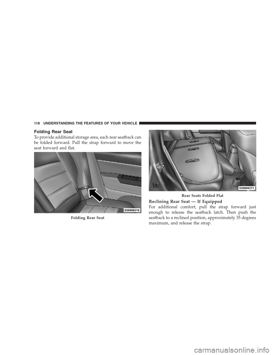 JEEP COMPASS 2009 1.G Owners Manual Folding Rear Seat
To provide additional storage area, each rear seatback can
be folded forward. Pull the strap forward to move the
seat forward and flat.
Reclining Rear Seat — If Equipped
For additi