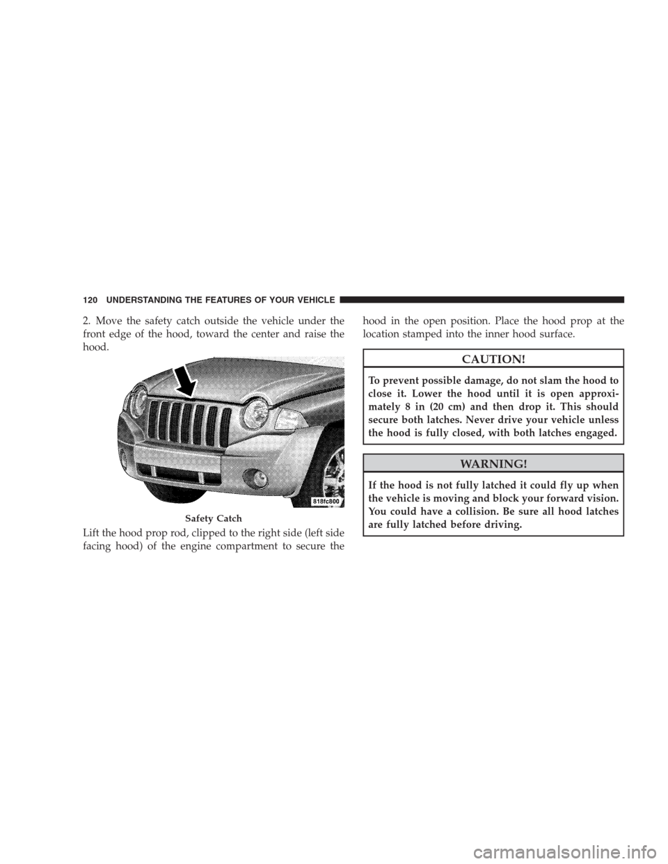 JEEP COMPASS 2009 1.G User Guide 2. Move the safety catch outside the vehicle under the
front edge of the hood, toward the center and raise the
hood.
Lift the hood prop rod, clipped to the right side (left side
facing hood) of the en
