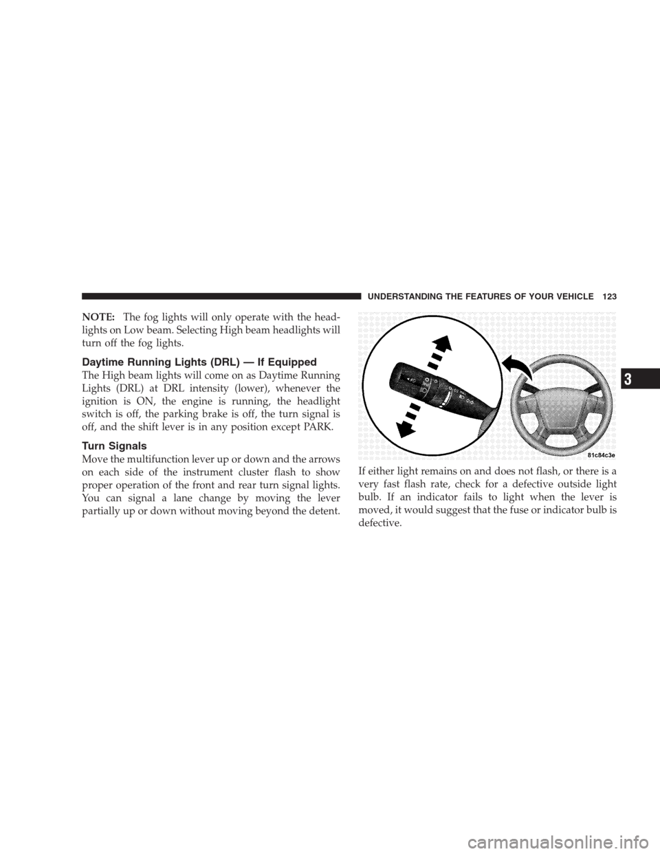 JEEP COMPASS 2009 1.G Owners Manual NOTE:The fog lights will only operate with the head-
lights on Low beam. Selecting High beam headlights will
turn off the fog lights.
Daytime Running Lights (DRL) — If Equipped
The High beam lights 