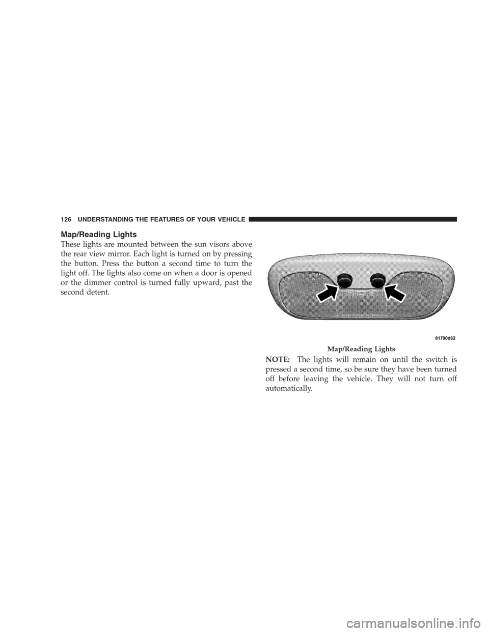 JEEP COMPASS 2009 1.G Owners Manual Map/Reading Lights
These lights are mounted between the sun visors above
the rear view mirror. Each light is turned on by pressing
the button. Press the button a second time to turn the
light off. The