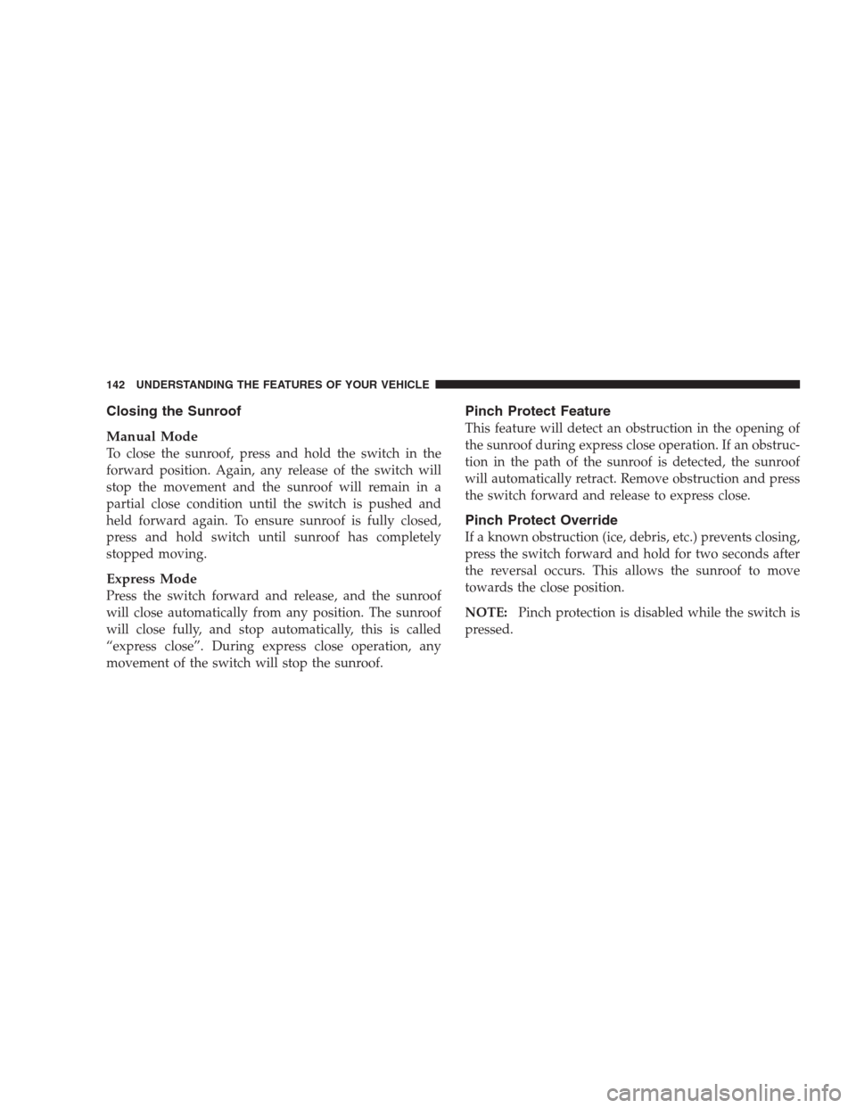 JEEP COMPASS 2009 1.G Owners Manual Closing the Sunroof
Manual Mode
To close the sunroof, press and hold the switch in the
forward position. Again, any release of the switch will
stop the movement and the sunroof will remain in a
partia