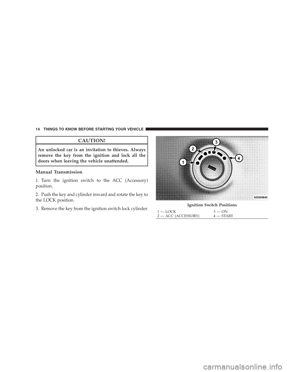 JEEP COMPASS 2009 1.G User Guide CAUTION!
An unlocked car is an invitation to thieves. Always
remove the key from the ignition and lock all the
doors when leaving the vehicle unattended.
Manual Transmission
1. Turn the ignition switc