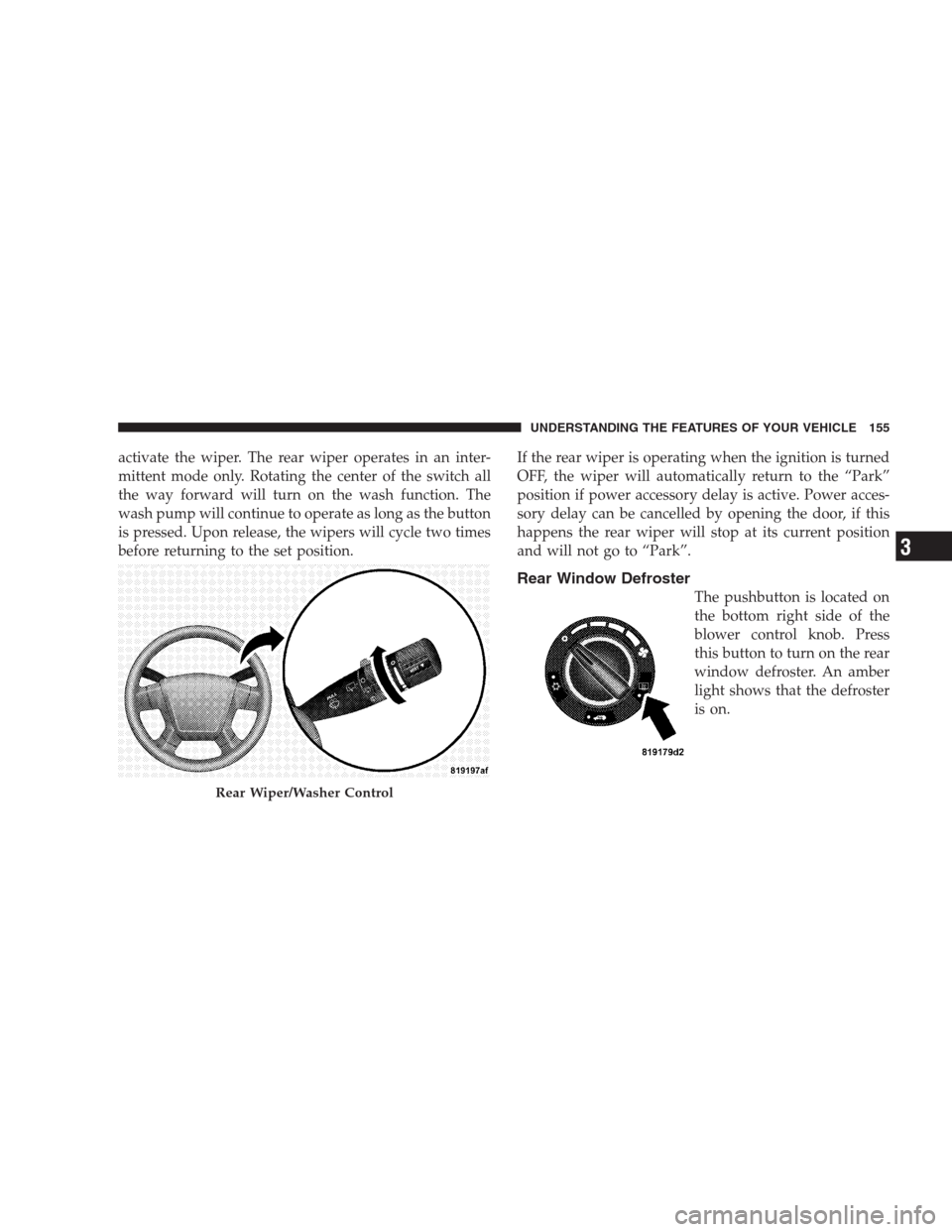 JEEP COMPASS 2009 1.G Owners Manual activate the wiper. The rear wiper operates in an inter-
mittent mode only. Rotating the center of the switch all
the way forward will turn on the wash function. The
wash pump will continue to operate