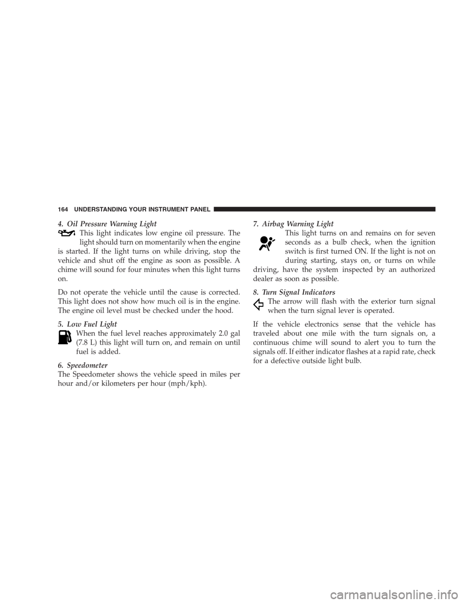 JEEP COMPASS 2009 1.G Owners Manual 4. Oil Pressure Warning Light
This light indicates low engine oil pressure. The
light should turn on momentarily when the engine
is started. If the light turns on while driving, stop the
vehicle and s