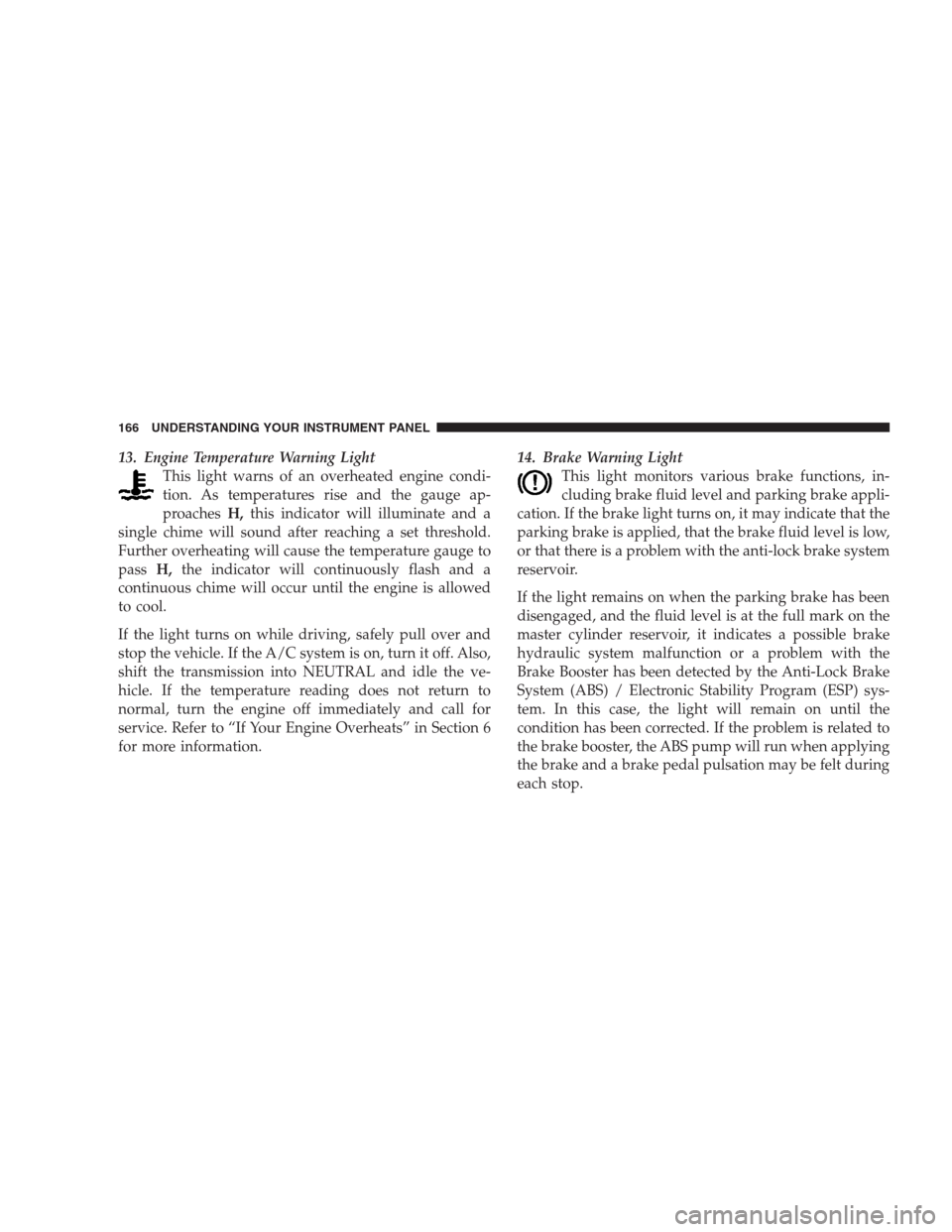 JEEP COMPASS 2009 1.G User Guide 13. Engine Temperature Warning Light
This light warns of an overheated engine condi-
tion. As temperatures rise and the gauge ap-
proachesH,this indicator will illuminate and a
single chime will sound