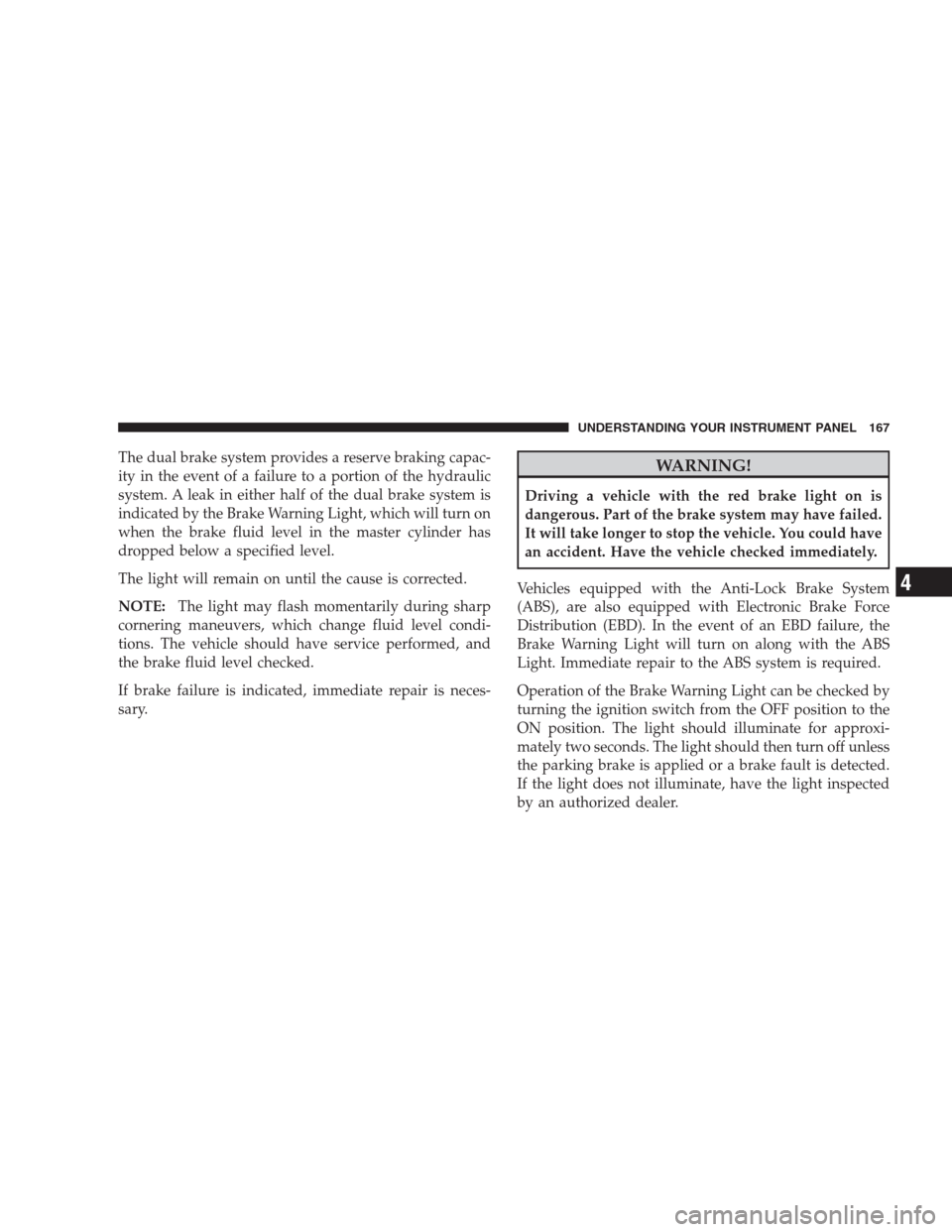 JEEP COMPASS 2009 1.G Owners Manual The dual brake system provides a reserve braking capac-
ity in the event of a failure to a portion of the hydraulic
system. A leak in either half of the dual brake system is
indicated by the Brake War