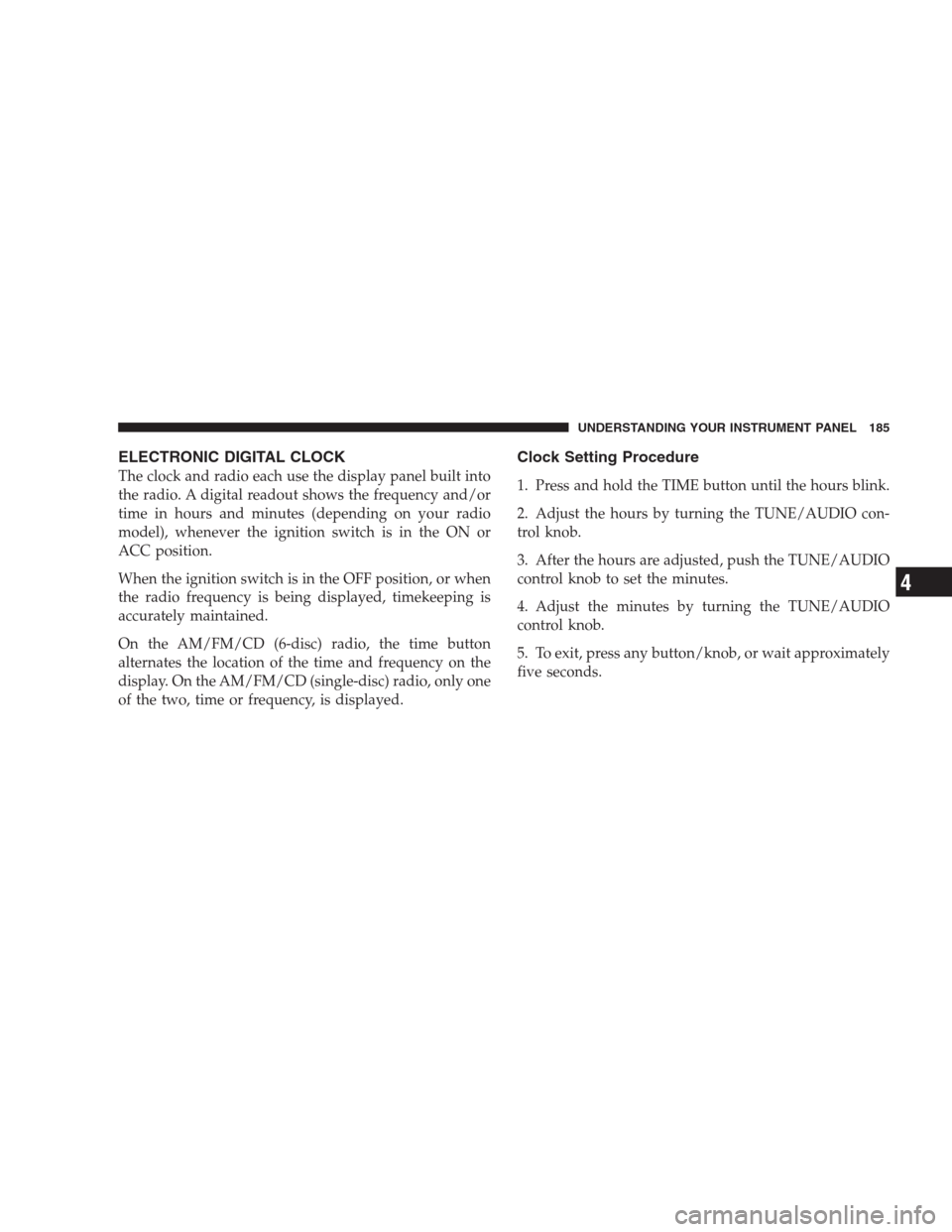 JEEP COMPASS 2009 1.G Owners Manual ELECTRONIC DIGITAL CLOCK
The clock and radio each use the display panel built into
the radio. A digital readout shows the frequency and/or
time in hours and minutes (depending on your radio
model), wh