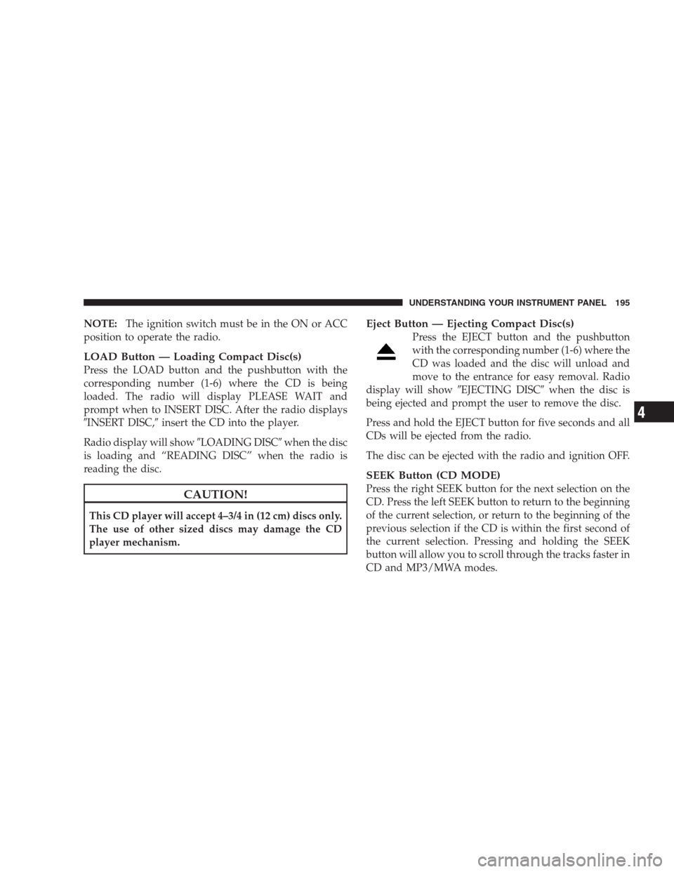 JEEP COMPASS 2009 1.G User Guide NOTE:The ignition switch must be in the ON or ACC
position to operate the radio.
LOAD Button — Loading Compact Disc(s)
Press the LOAD button and the pushbutton with the
corresponding number (1-6) wh