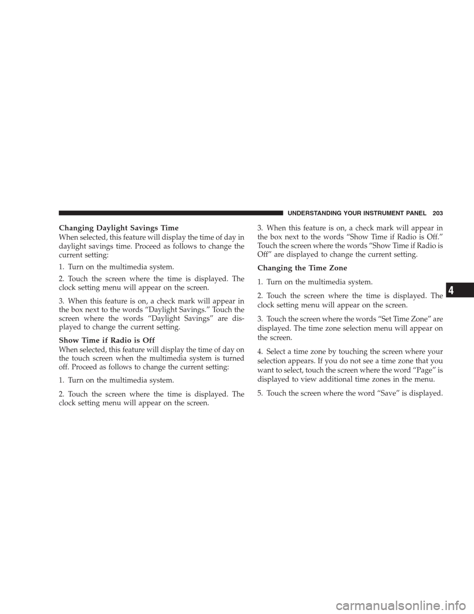 JEEP COMPASS 2009 1.G Owners Manual Changing Daylight Savings Time
When selected, this feature will display the time of day in
daylight savings time. Proceed as follows to change the
current setting:
1. Turn on the multimedia system.
2.