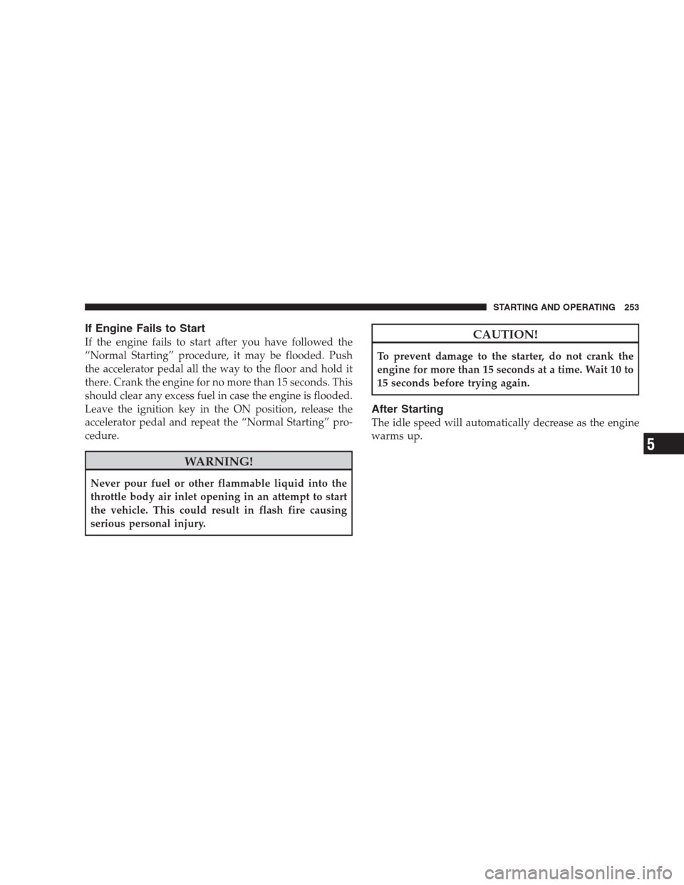 JEEP COMPASS 2009 1.G Service Manual If Engine Fails to Start
If the engine fails to start after you have followed the
“Normal Starting” procedure, it may be flooded. Push
the accelerator pedal all the way to the floor and hold it
th