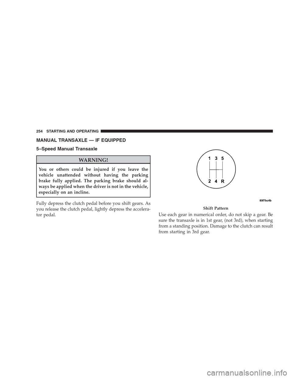 JEEP COMPASS 2009 1.G Owners Manual MANUAL TRANSAXLE — IF EQUIPPED
5–Speed Manual Transaxle
WARNING!
You or others could be injured if you leave the
vehicle unattended without having the parking
brake fully applied. The parking brak