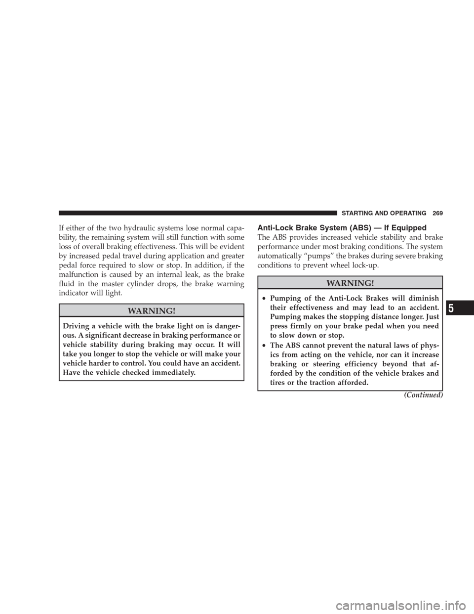 JEEP COMPASS 2009 1.G Owners Manual If either of the two hydraulic systems lose normal capa-
bility, the remaining system will still function with some
loss of overall braking effectiveness. This will be evident
by increased pedal trave