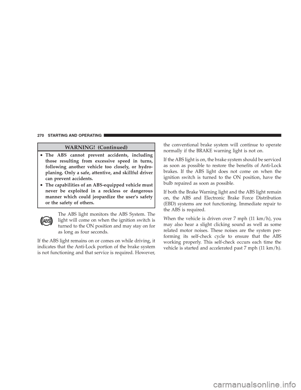 JEEP COMPASS 2009 1.G Owners Manual WARNING! (Continued)
•The ABS cannot prevent accidents, including
those resulting from excessive speed in turns,
following another vehicle too closely, or hydro-
planing. Only a safe, attentive, and