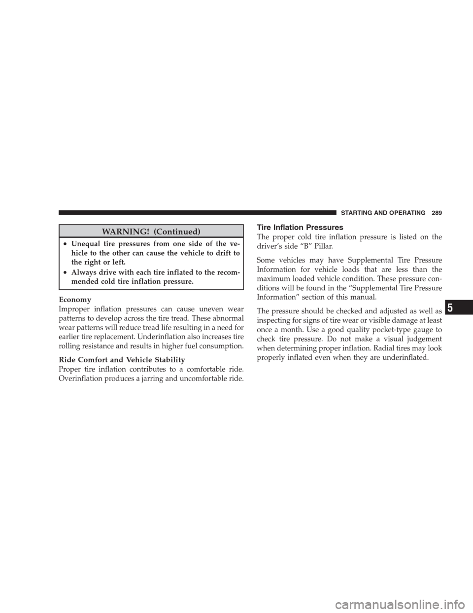 JEEP COMPASS 2009 1.G User Guide WARNING! (Continued)
•Unequal tire pressures from one side of the ve-
hicle to the other can cause the vehicle to drift to
the right or left.
•Always drive with each tire inflated to the recom-
me