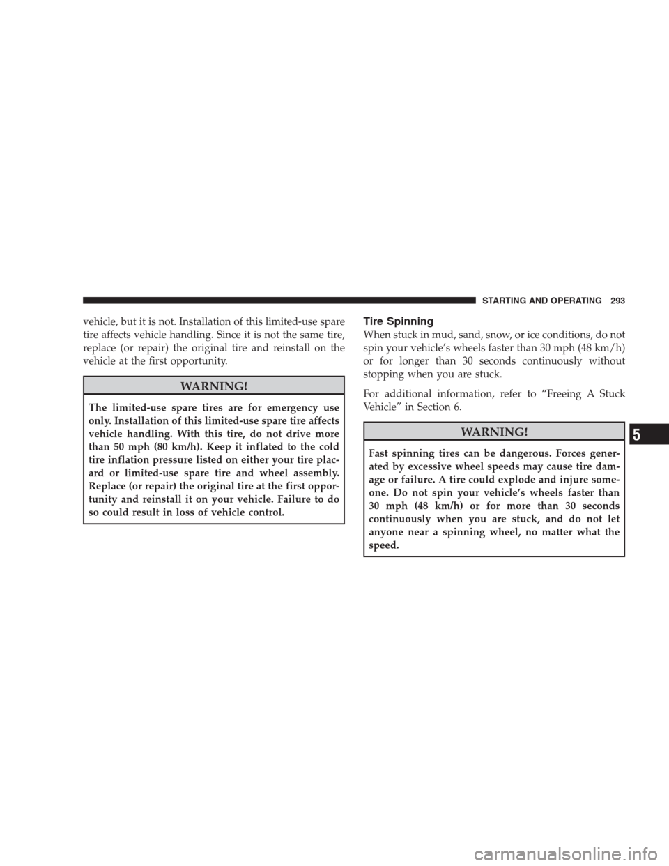 JEEP COMPASS 2009 1.G User Guide vehicle, but it is not. Installation of this limited-use spare
tire affects vehicle handling. Since it is not the same tire,
replace (or repair) the original tire and reinstall on the
vehicle at the f