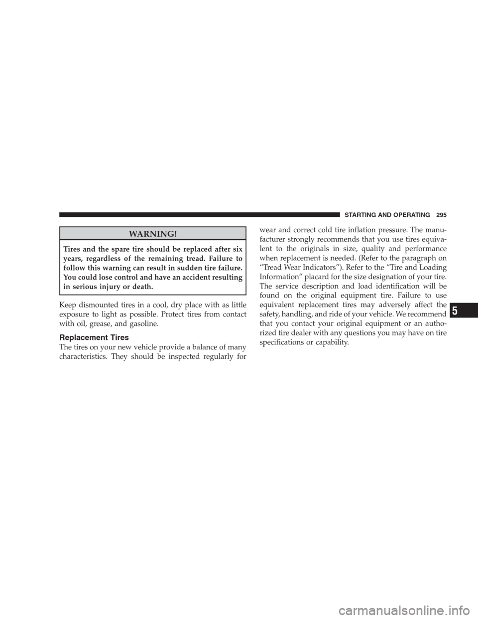 JEEP COMPASS 2009 1.G Owners Manual WARNING!
Tires and the spare tire should be replaced after six
years, regardless of the remaining tread. Failure to
follow this warning can result in sudden tire failure.
You could lose control and ha