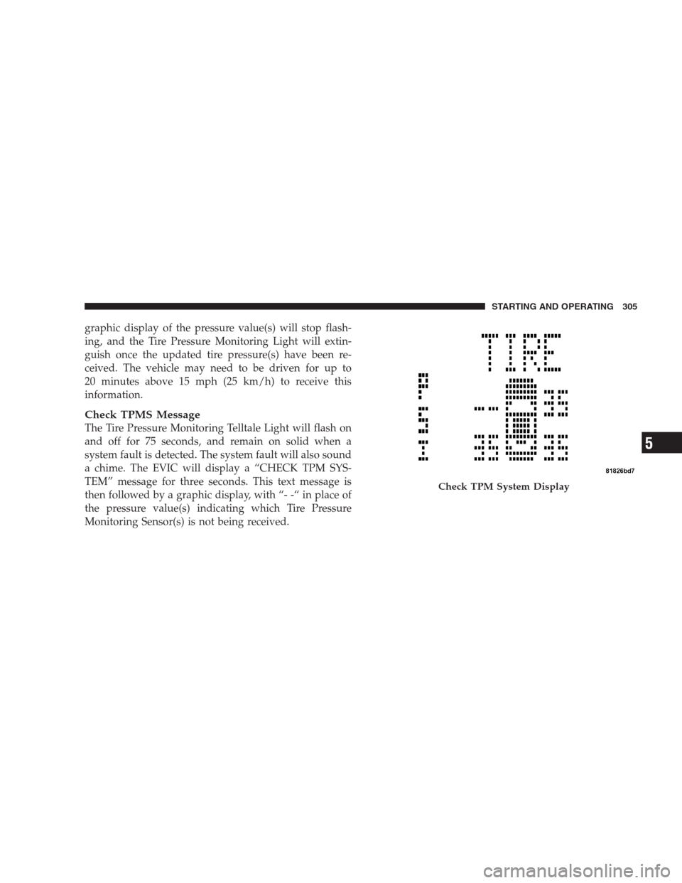 JEEP COMPASS 2009 1.G Owners Manual graphic display of the pressure value(s) will stop flash-
ing, and the Tire Pressure Monitoring Light will extin-
guish once the updated tire pressure(s) have been re-
ceived. The vehicle may need to 