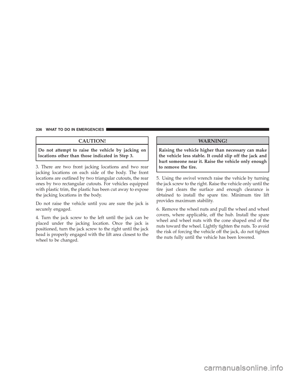 JEEP COMPASS 2009 1.G Owners Manual CAUTION!
Do not attempt to raise the vehicle by jacking on
locations other than those indicated in Step 3.
3. There are two front jacking locations and two rear
jacking locations on each side of the b