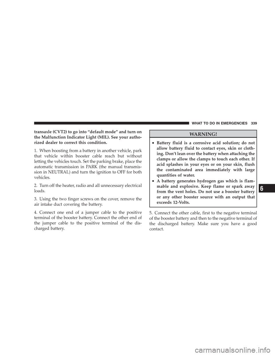 JEEP COMPASS 2009 1.G Owners Manual transaxle (CVT2) to go into “default mode” and turn on
the Malfunction Indicator Light (MIL). See your autho-
rized dealer to correct this condition.
1. When boosting from a battery in another veh