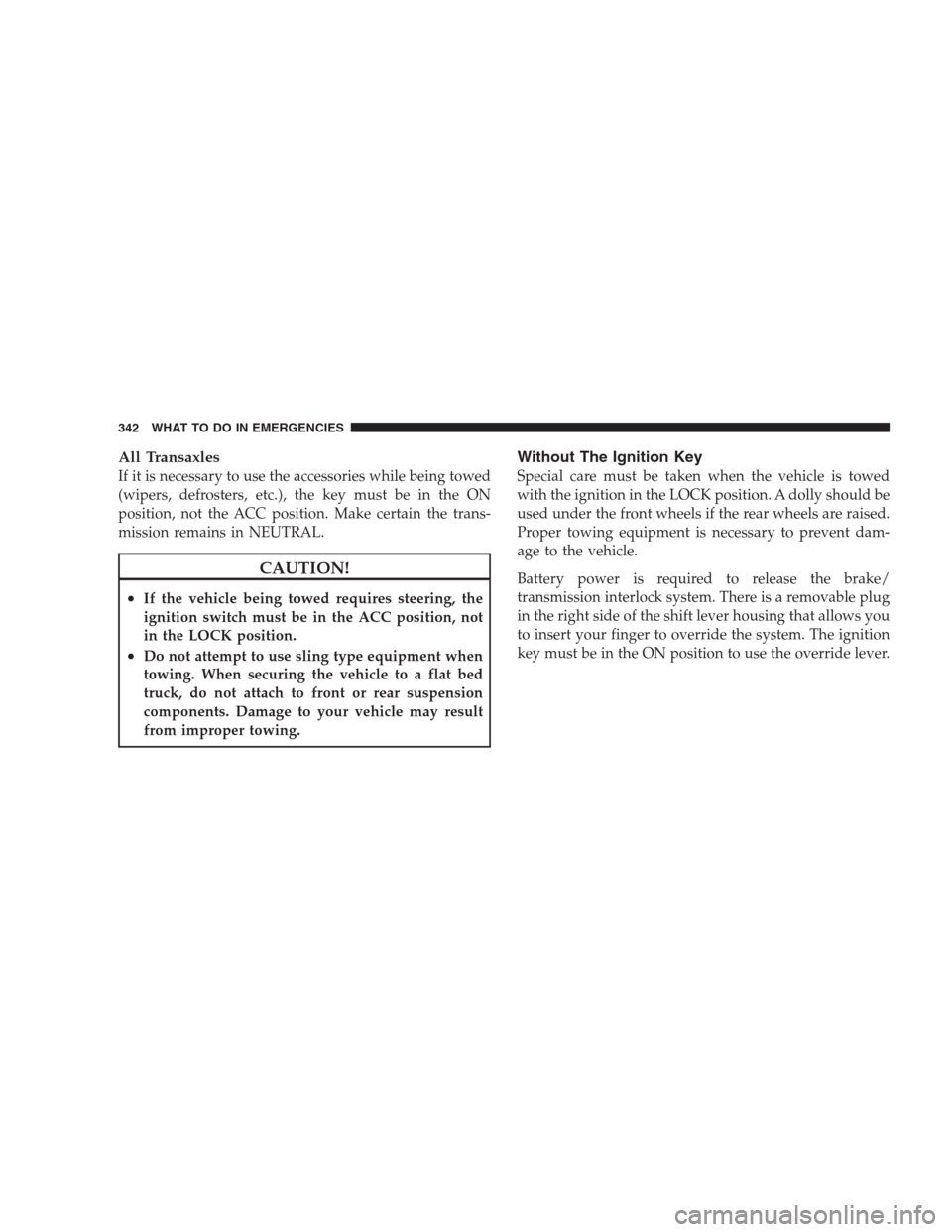 JEEP COMPASS 2009 1.G Owners Manual All Transaxles
If it is necessary to use the accessories while being towed
(wipers, defrosters, etc.), the key must be in the ON
position, not the ACC position. Make certain the trans-
mission remains