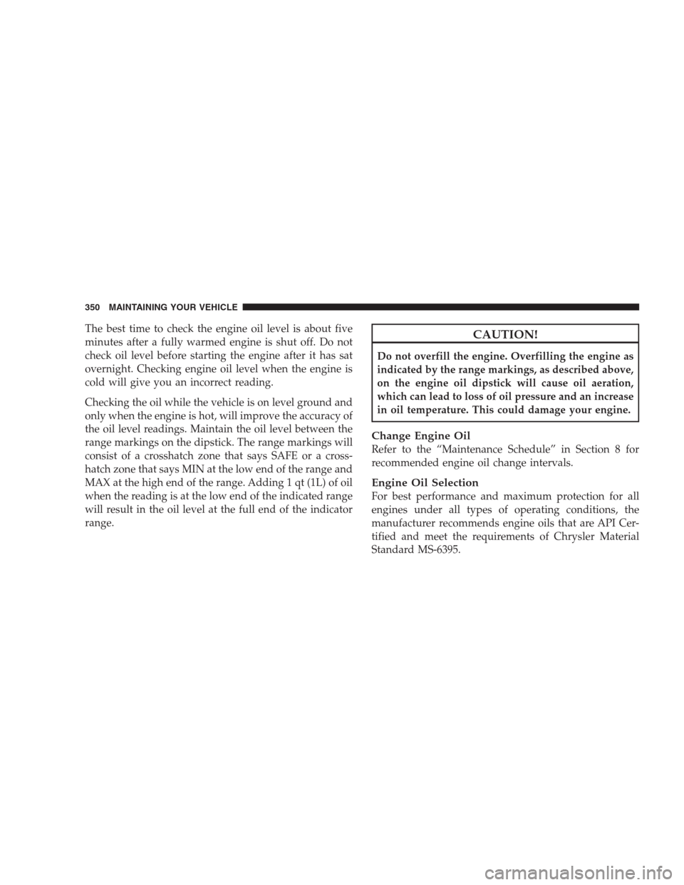 JEEP COMPASS 2009 1.G Owners Manual The best time to check the engine oil level is about five
minutes after a fully warmed engine is shut off. Do not
check oil level before starting the engine after it has sat
overnight. Checking engine