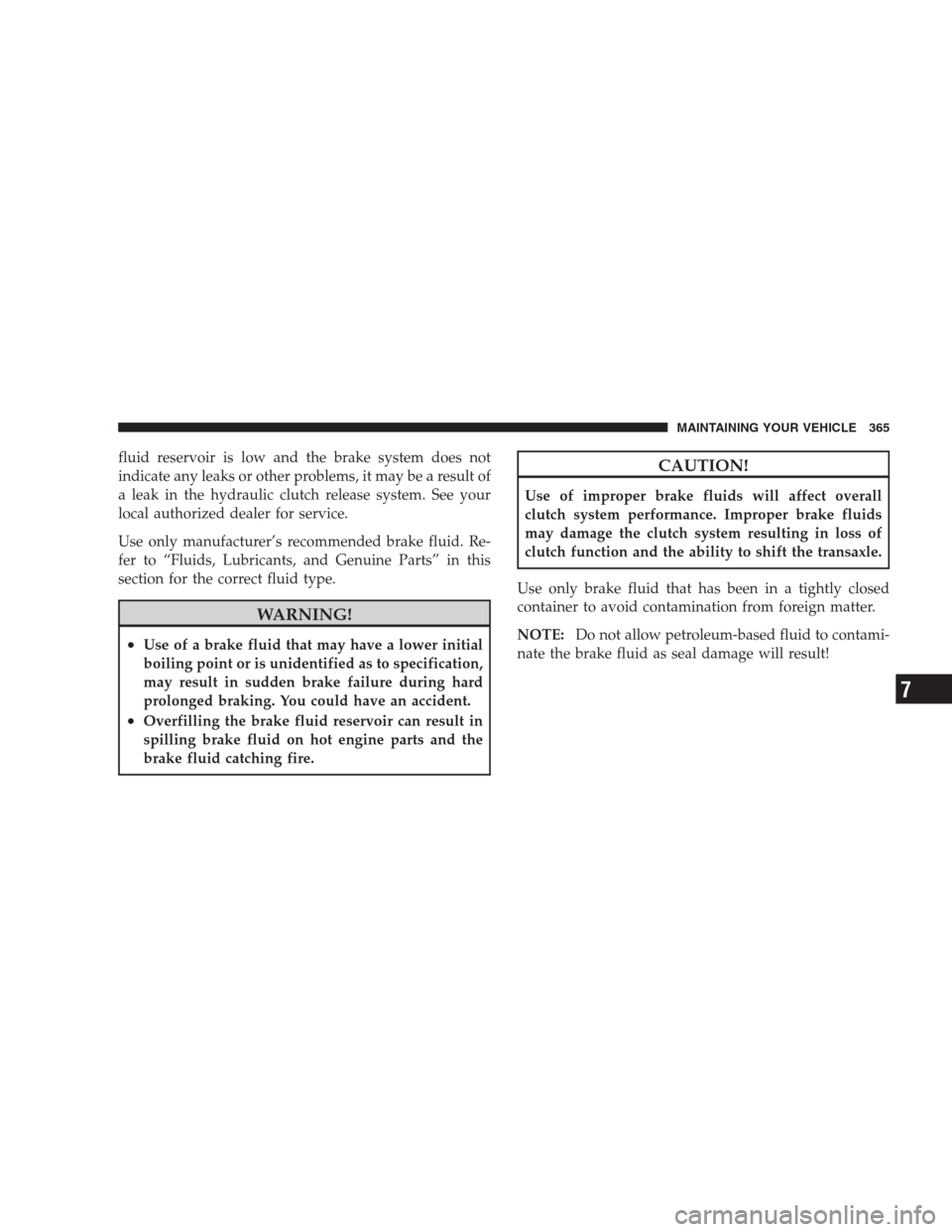 JEEP COMPASS 2009 1.G Owners Manual fluid reservoir is low and the brake system does not
indicate any leaks or other problems, it may be a result of
a leak in the hydraulic clutch release system. See your
local authorized dealer for ser