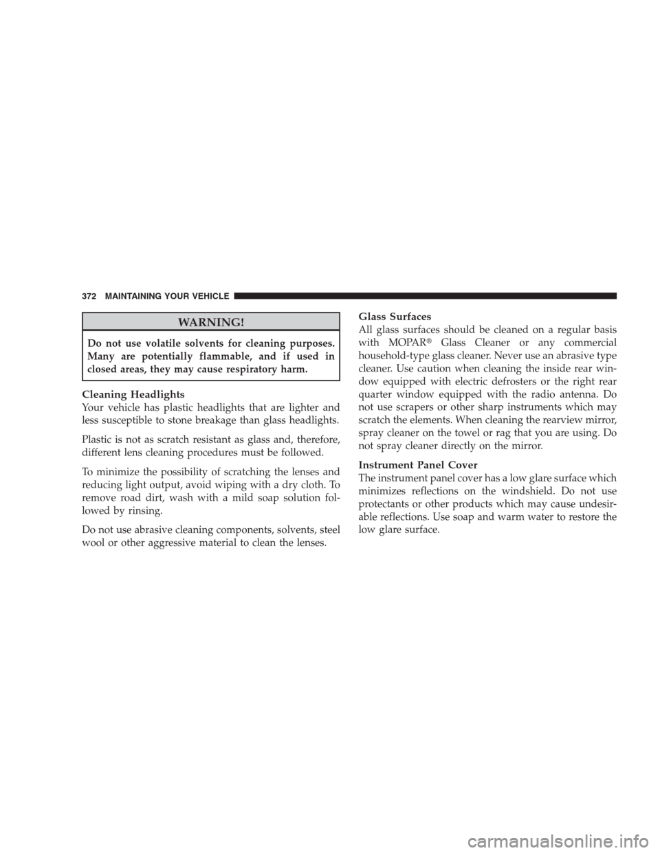 JEEP COMPASS 2009 1.G Service Manual WARNING!
Do not use volatile solvents for cleaning purposes.
Many are potentially flammable, and if used in
closed areas, they may cause respiratory harm.
Cleaning Headlights
Your vehicle has plastic 