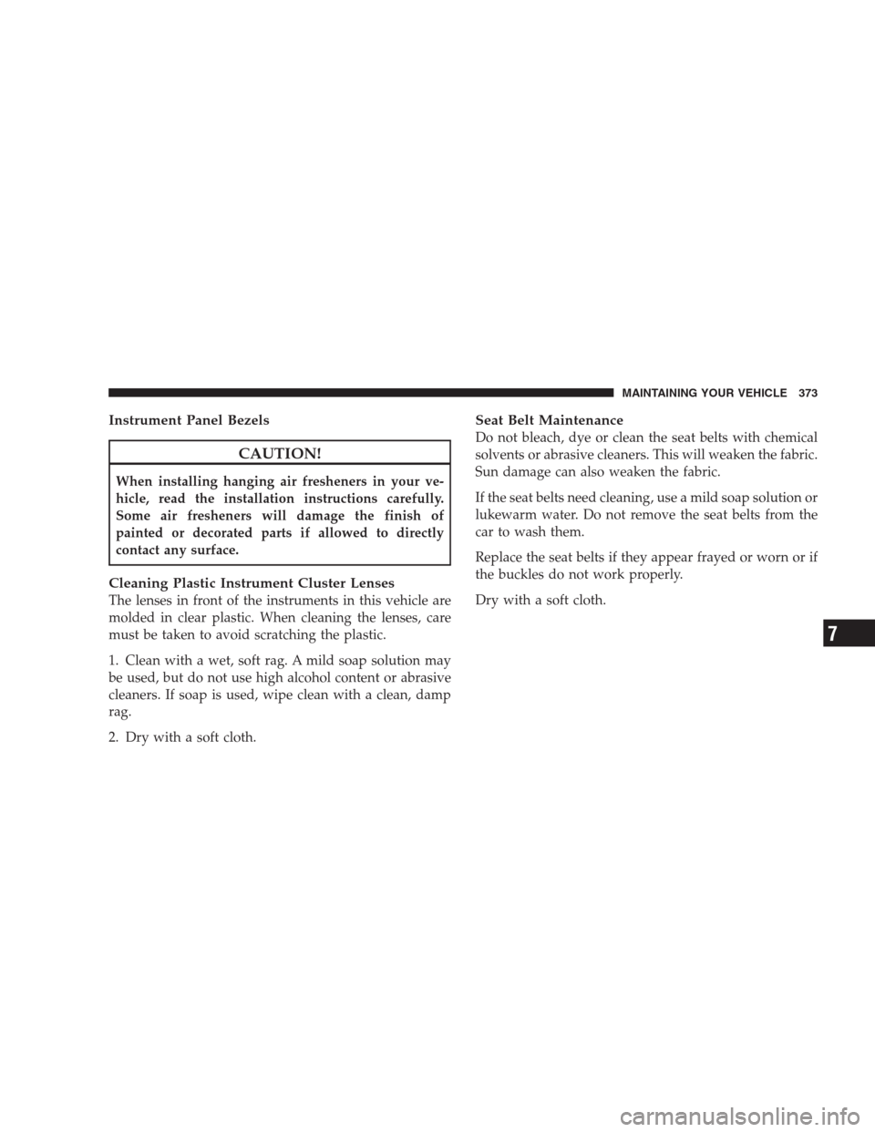 JEEP COMPASS 2009 1.G Owners Manual Instrument Panel Bezels
CAUTION!
When installing hanging air fresheners in your ve-
hicle, read the installation instructions carefully.
Some air fresheners will damage the finish of
painted or decora