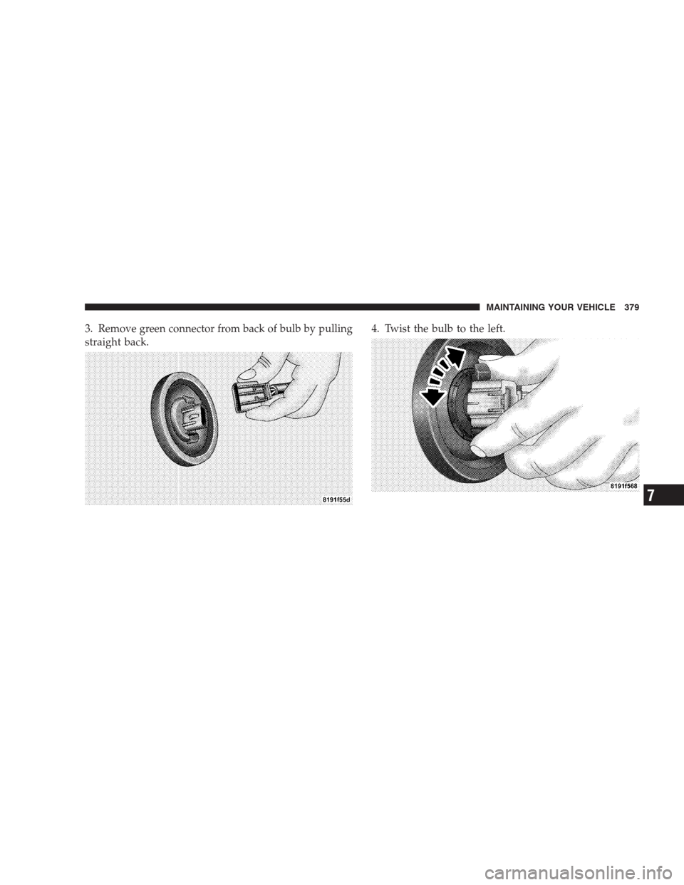 JEEP COMPASS 2009 1.G Owners Manual 3. Remove green connector from back of bulb by pulling
straight back.4. Twist the bulb to the left.
MAINTAINING YOUR VEHICLE 379
7 