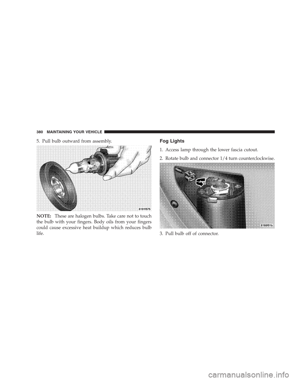 JEEP COMPASS 2009 1.G Owners Manual 5. Pull bulb outward from assembly.
NOTE:These are halogen bulbs. Take care not to touch
the bulb with your fingers. Body oils from your fingers
could cause excessive heat buildup which reduces bulb
l