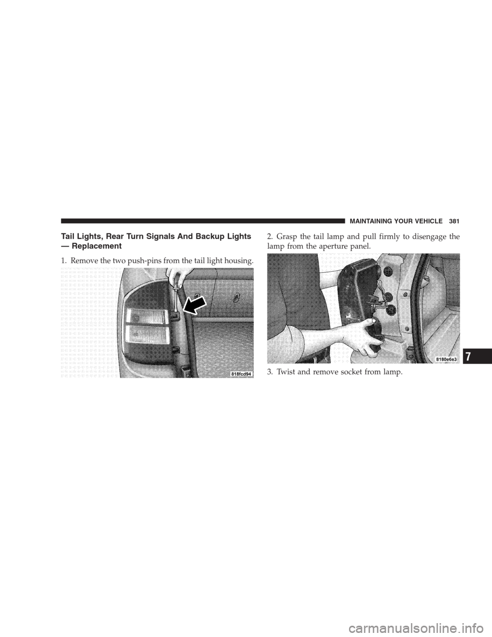 JEEP COMPASS 2009 1.G Owners Manual Tail Lights, Rear Turn Signals And Backup Lights
— Replacement
1. Remove the two push-pins from the tail light housing.2. Grasp the tail lamp and pull firmly to disengage the
lamp from the aperture 