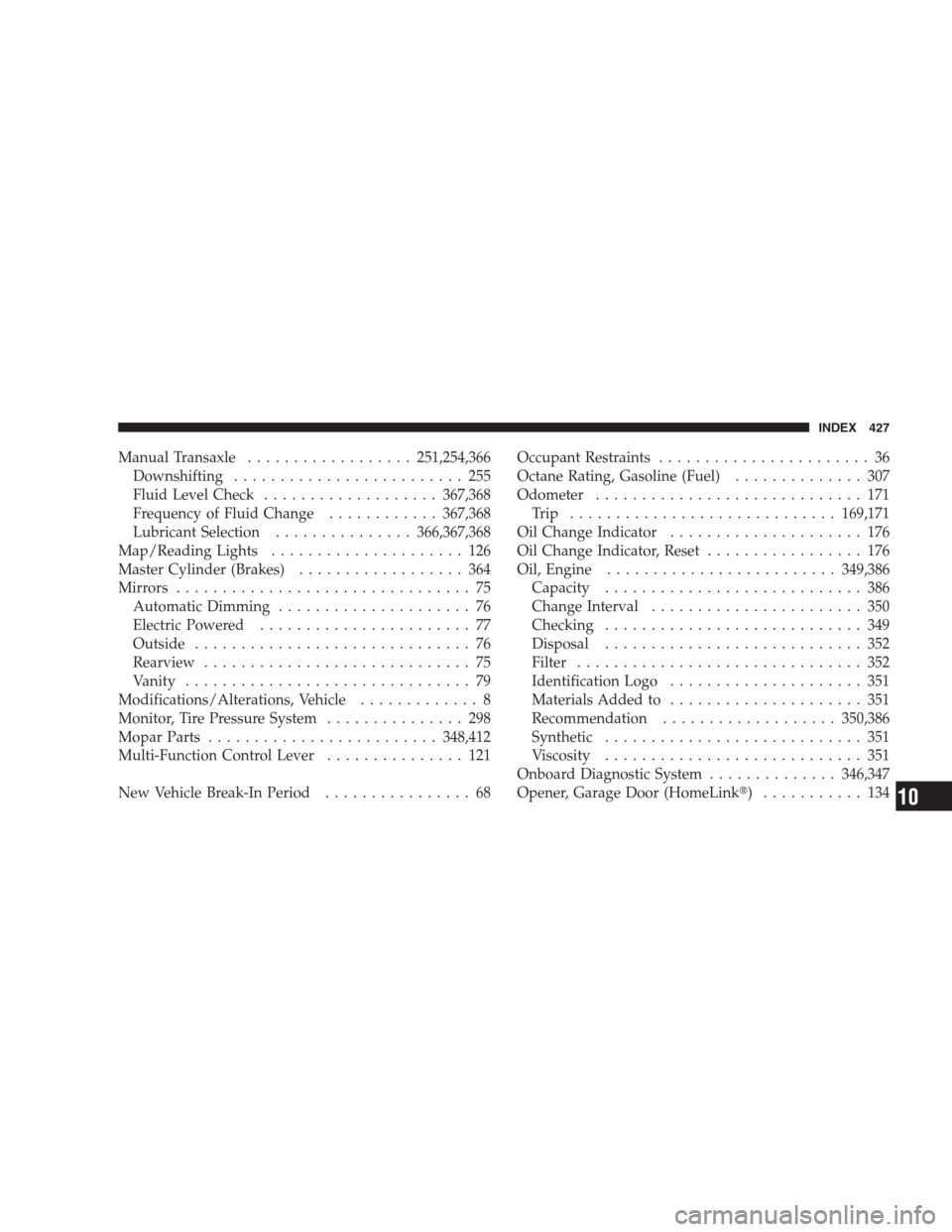 JEEP COMPASS 2009 1.G Owners Manual Manual Transaxle..................251,254,366
Downshifting......................... 255
Fluid Level Check...................367,368
Frequency of Fluid Change............367,368
Lubricant Selection....