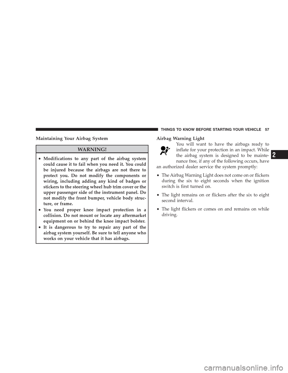 JEEP COMPASS 2009 1.G Owners Manual Maintaining Your Airbag System
WARNING!
•Modifications to any part of the airbag system
could cause it to fail when you need it. You could
be injured because the airbags are not there to
protect you