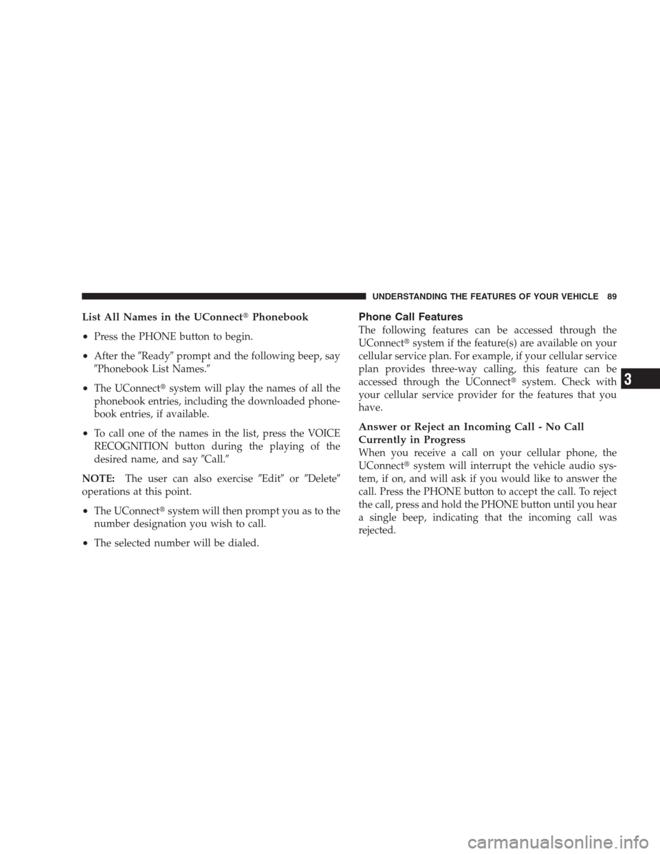 JEEP COMPASS 2009 1.G Owners Manual List All Names in the UConnectPhonebook
•
Press the PHONE button to begin.
•After theReadyprompt and the following beep, say
Phonebook List Names.
•The UConnectsystem will play the names o