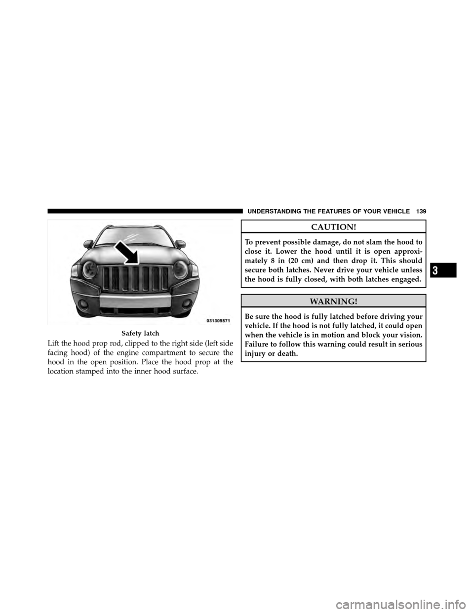 JEEP COMPASS 2010 1.G Owners Manual Lift the hood prop rod, clipped to the right side (left side
facing hood) of the engine compartment to secure the
hood in the open position. Place the hood prop at the
location stamped into the inner 