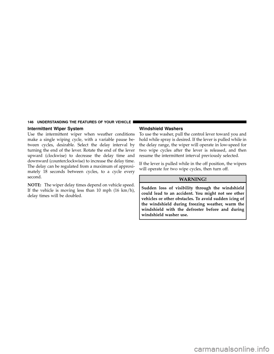 JEEP COMPASS 2010 1.G Owners Manual Intermittent Wiper System
Use the intermittent wiper when weather conditions
make a single wiping cycle, with a variable pause be-
tween cycles, desirable. Select the delay interval by
turning the end