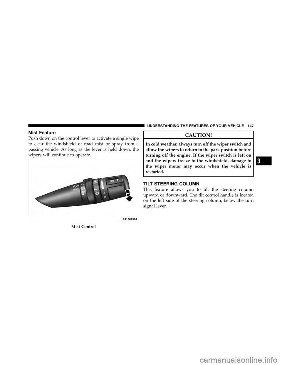 JEEP COMPASS 2010 1.G Owners Manual Mist Feature
Push down on the control lever to activate a single wipe
to clear the windshield of road mist or spray from a
passing vehicle. As long as the lever is held down, the
wipers will continue 