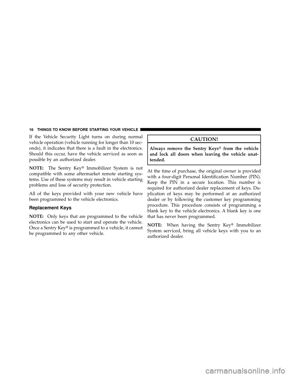 JEEP COMPASS 2010 1.G User Guide If the Vehicle Security Light turns on during normal
vehicle operation (vehicle running for longer than 10 sec-
onds), it indicates that there is a fault in the electronics.
Should this occur, have th