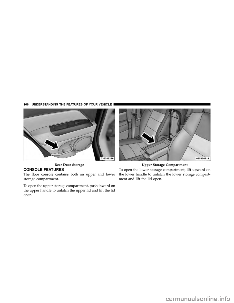 JEEP COMPASS 2010 1.G Owners Manual CONSOLE FEATURES
The floor console contains both an upper and lower
storage compartment.
To open the upper storage compartment, push inward on
the upper handle to unlatch the upper lid and lift the li JEEP COMPASS 2010 1.G Owners Manual CONSOLE FEATURES
The floor console contains both an upper and lower
storage compartment.
To open the upper storage compartment, push inward on
the upper handle to unlatch the upper lid and lift the li
