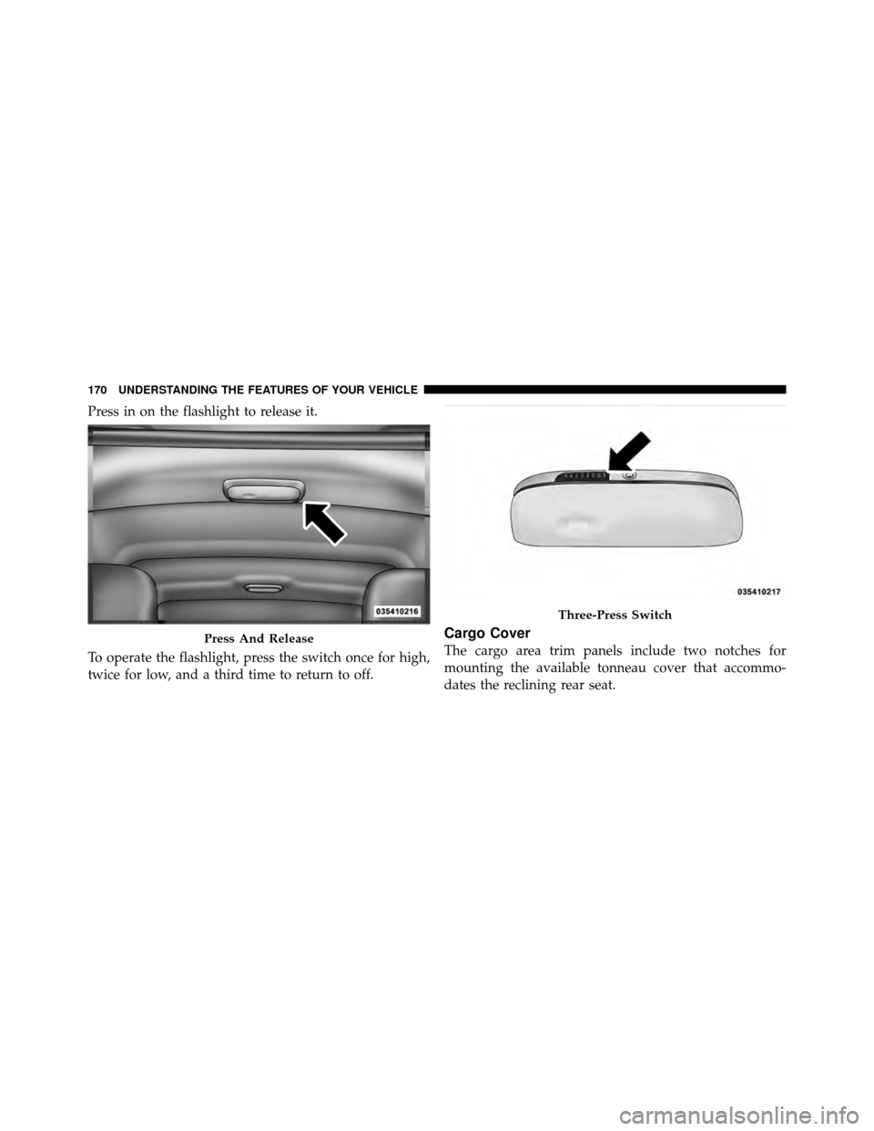JEEP COMPASS 2010 1.G Owners Manual Press in on the flashlight to release it.
To operate the flashlight, press the switch once for high,
twice for low, and a third time to return to off.
Cargo Cover
The cargo area trim panels include tw
